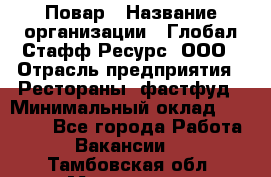 Повар › Название организации ­ Глобал Стафф Ресурс, ООО › Отрасль предприятия ­ Рестораны, фастфуд › Минимальный оклад ­ 30 000 - Все города Работа » Вакансии   . Тамбовская обл.,Моршанск г.